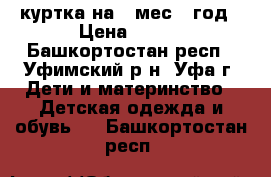 куртка на 6 мес-1 год › Цена ­ 500 - Башкортостан респ., Уфимский р-н, Уфа г. Дети и материнство » Детская одежда и обувь   . Башкортостан респ.